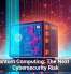 Quantum Computing: The Next Big Cybersecurity Risk
